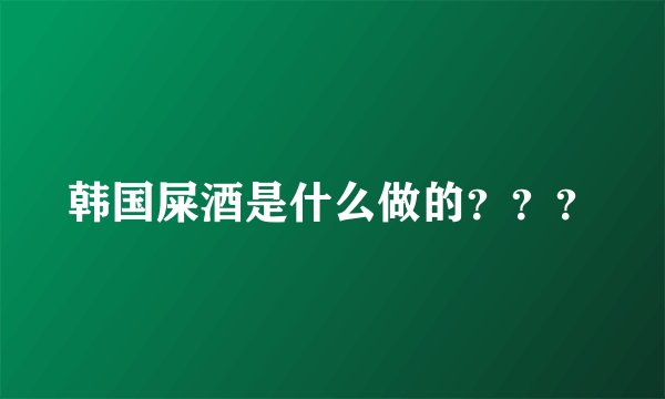 韩国屎酒是什么做的？？？