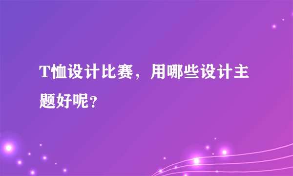 T恤设计比赛，用哪些设计主题好呢？