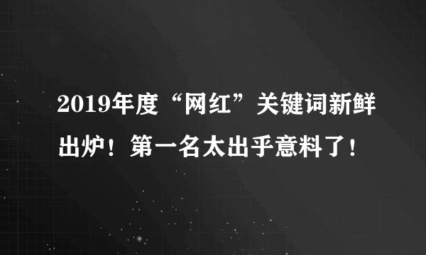2019年度“网红”关键词新鲜出炉！第一名太出乎意料了！