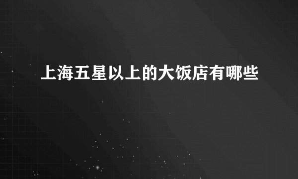 上海五星以上的大饭店有哪些
