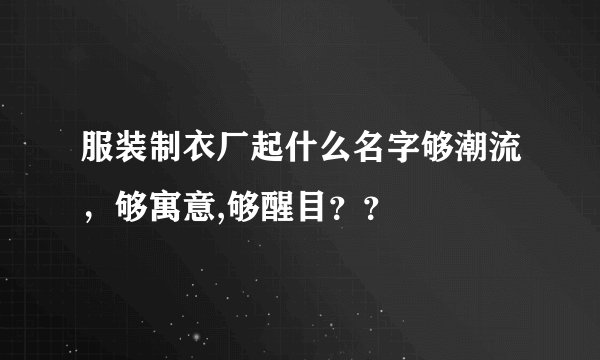 服装制衣厂起什么名字够潮流，够寓意,够醒目？？