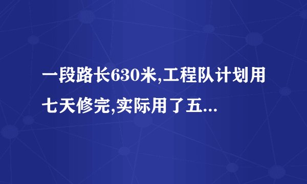 一段路长630米,工程队计划用七天修完,实际用了五天就完成了任务,实际平均每天