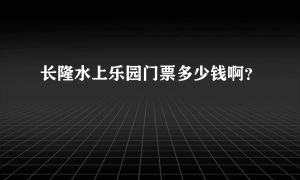 长隆水上乐园门票多少钱啊？