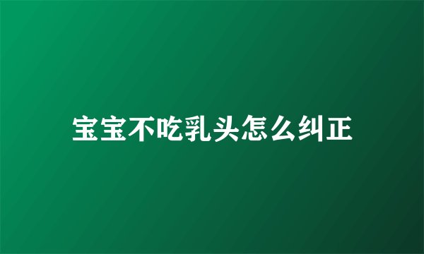 宝宝不吃乳头怎么纠正