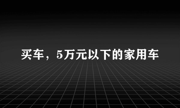 买车，5万元以下的家用车