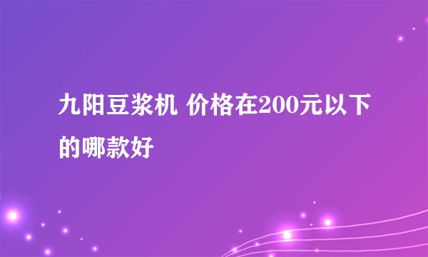 九阳豆浆机 价格在200元以下的哪款好