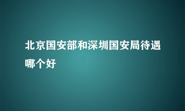 北京国安部和深圳国安局待遇哪个好