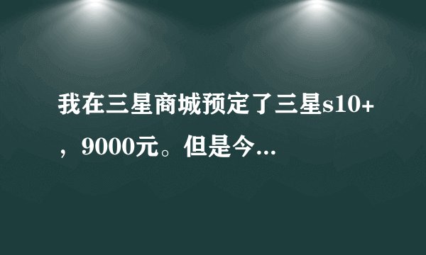 我在三星商城预定了三星s10+，9000元。但是今天三星发布会后公布价格降了，能取消之前的预定吗？