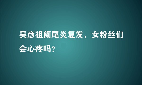 吴彦祖阑尾炎复发，女粉丝们会心疼吗？
