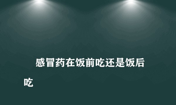 
    感冒药在饭前吃还是饭后吃
  