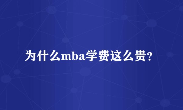 为什么mba学费这么贵？