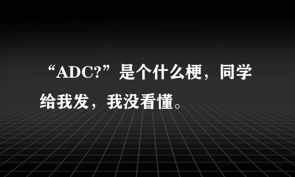 “ADC?”是个什么梗，同学给我发，我没看懂。