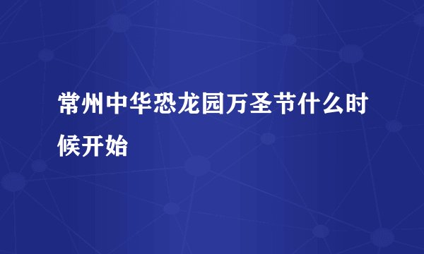 常州中华恐龙园万圣节什么时候开始