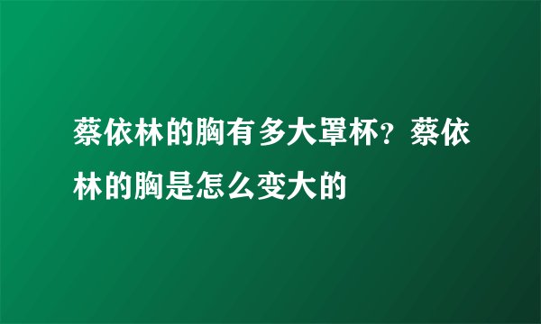 蔡依林的胸有多大罩杯？蔡依林的胸是怎么变大的