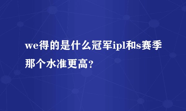we得的是什么冠军ipl和s赛季那个水准更高?