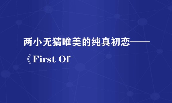 两小无猜唯美的纯真初恋——《First Of