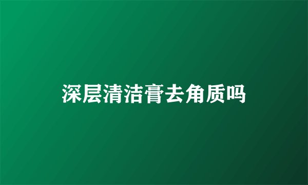 深层清洁膏去角质吗