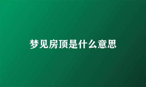 梦见房顶是什么意思