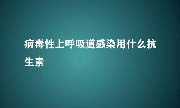 病毒性上呼吸道感染用什么抗生素