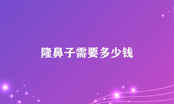 隆鼻子需要多少钱