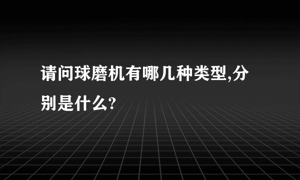 请问球磨机有哪几种类型,分别是什么?