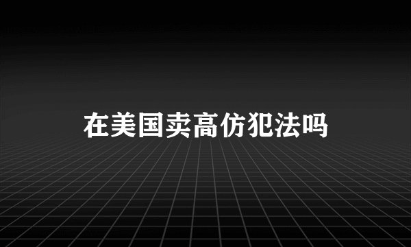 在美国卖高仿犯法吗