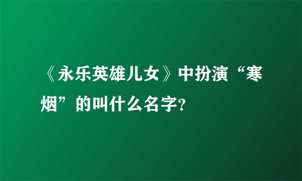 《永乐英雄儿女》中扮演“寒烟”的叫什么名字？