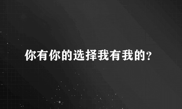 你有你的选择我有我的？