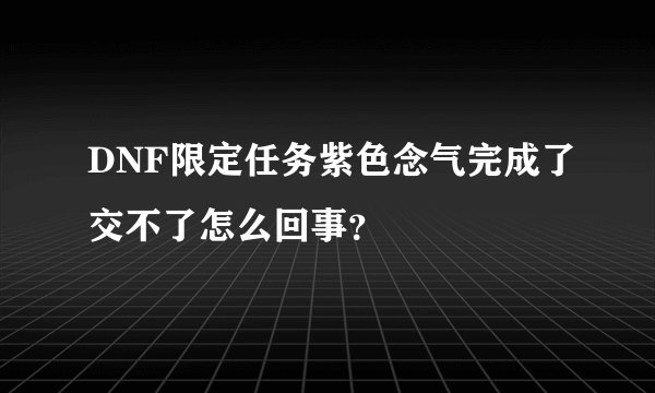 DNF限定任务紫色念气完成了交不了怎么回事？