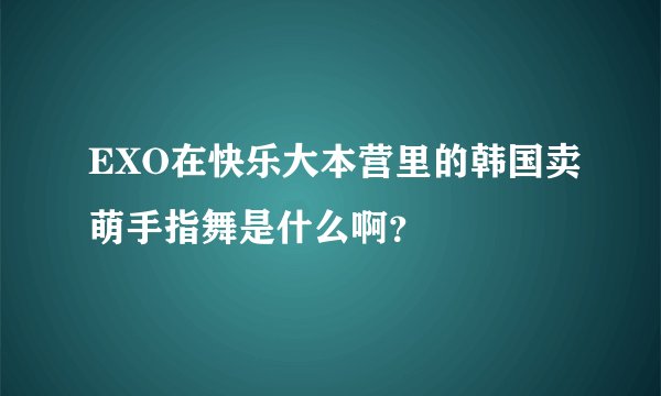EXO在快乐大本营里的韩国卖萌手指舞是什么啊？