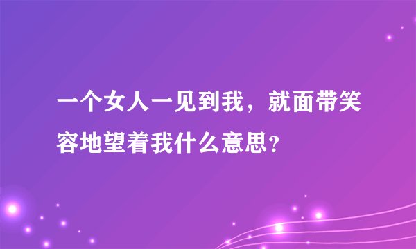 一个女人一见到我，就面带笑容地望着我什么意思？