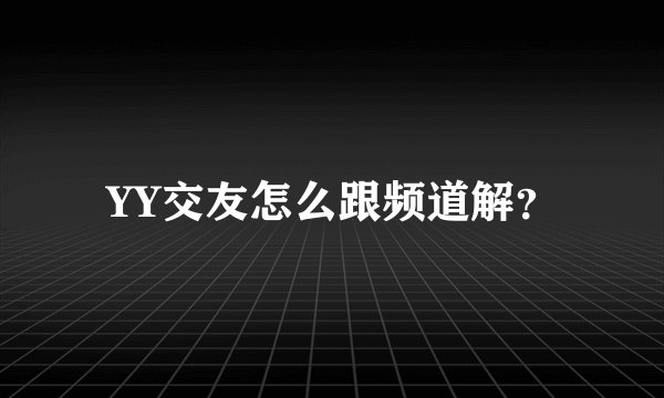 YY交友怎么跟频道解？