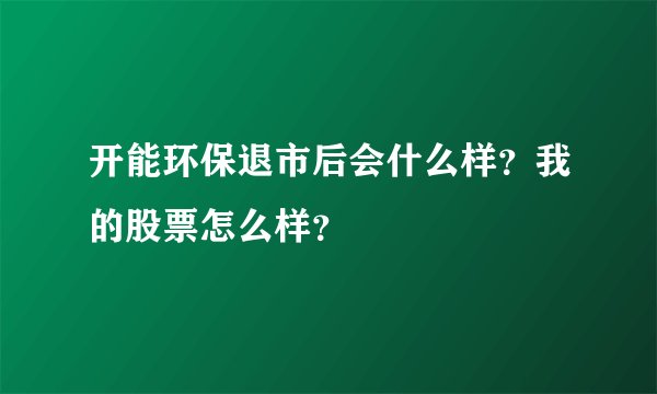 开能环保退市后会什么样？我的股票怎么样？