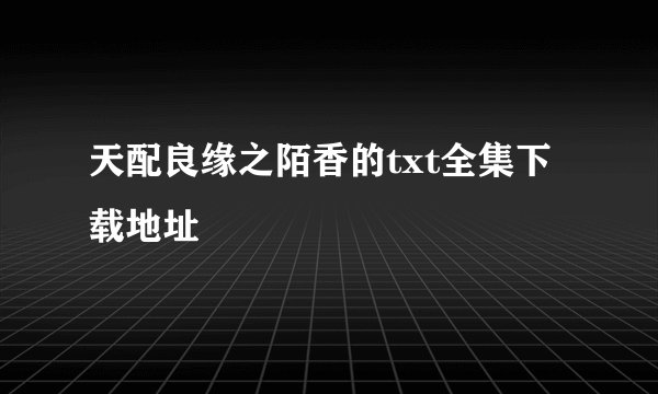 天配良缘之陌香的txt全集下载地址