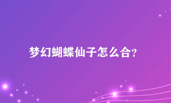 梦幻蝴蝶仙子怎么合?