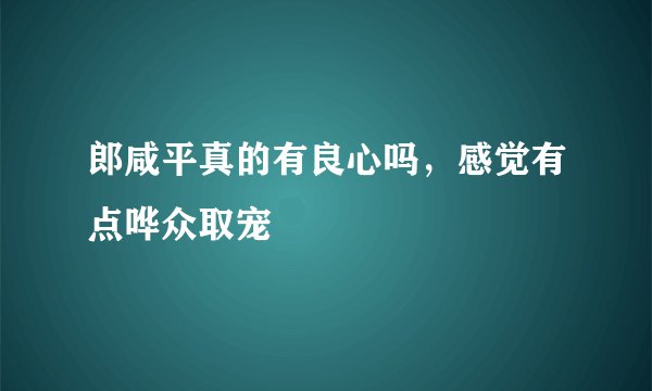 郎咸平真的有良心吗，感觉有点哗众取宠