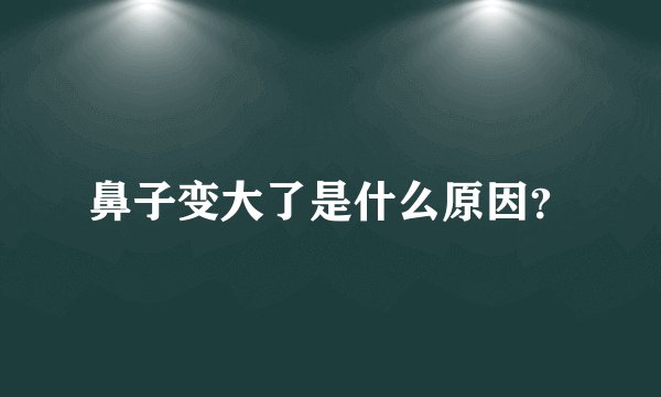 鼻子变大了是什么原因？