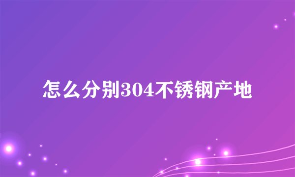 怎么分别304不锈钢产地