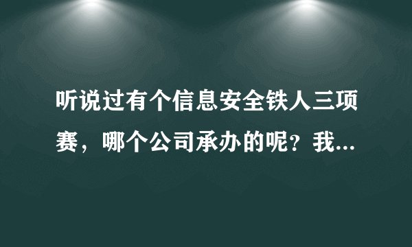 听说过有个信息安全铁人三项赛,哪个公司承办的呢?我想去了解下啊?