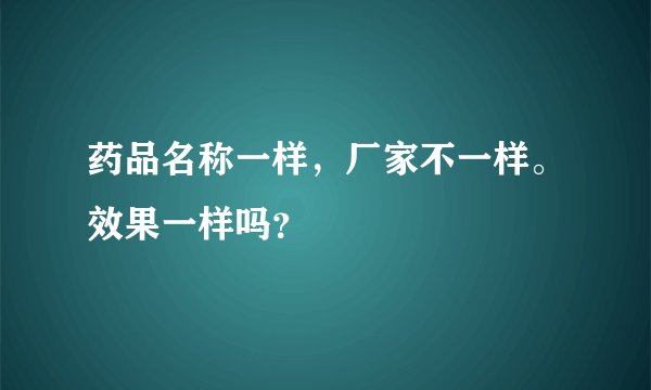 药品名称一样,厂家不一样。效果一样吗?