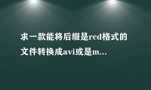 求一款能将后缀是rcd格式的文件转换成avi或是mp4等格式的视频转换器?