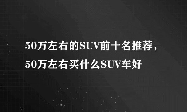 50万左右的SUV前十名推荐,50万左右买什么SUV车好