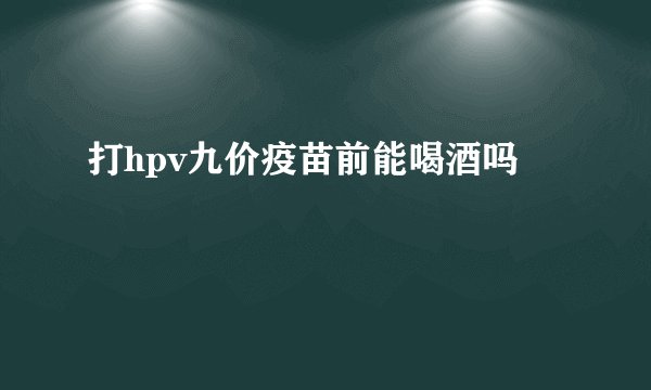 打hpv九价疫苗前能喝酒吗