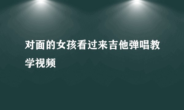 对面的女孩看过来吉他弹唱教学视频