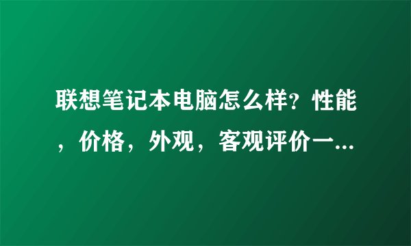 联想笔记本电脑怎么样？性能，价格，外观，客观评价一下！谢谢大家了？