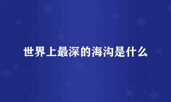 世界上最深的海沟是什么