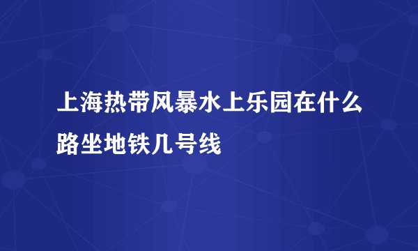 上海热带风暴水上乐园在什么路坐地铁几号线