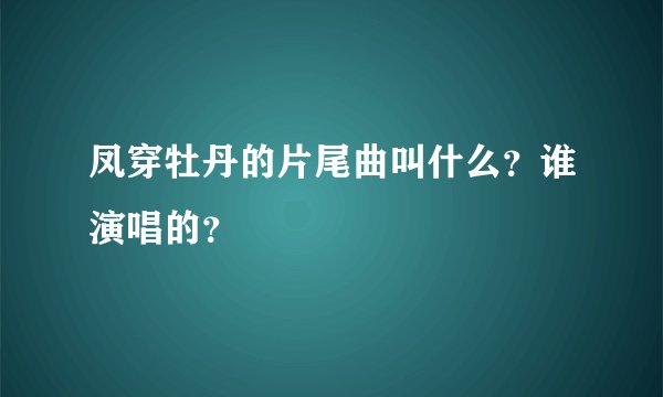 凤穿牡丹的片尾曲叫什么？谁演唱的？