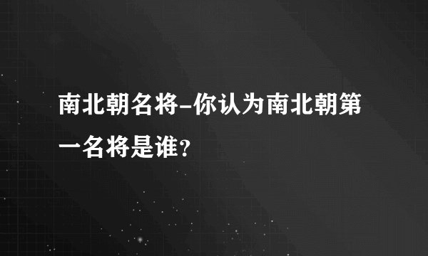 南北朝名将-你认为南北朝第一名将是谁?