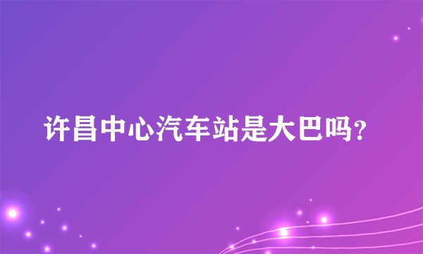 许昌中心汽车站是大巴吗？